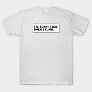 I M Sorry I Was Born Stupid T-Shirt